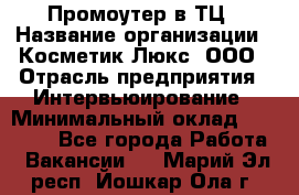 Промоутер в ТЦ › Название организации ­ Косметик Люкс, ООО › Отрасль предприятия ­ Интервьюирование › Минимальный оклад ­ 22 000 - Все города Работа » Вакансии   . Марий Эл респ.,Йошкар-Ола г.